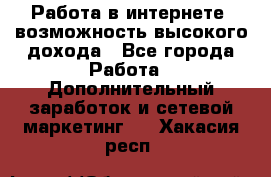 Работа в интернете, возможность высокого дохода - Все города Работа » Дополнительный заработок и сетевой маркетинг   . Хакасия респ.